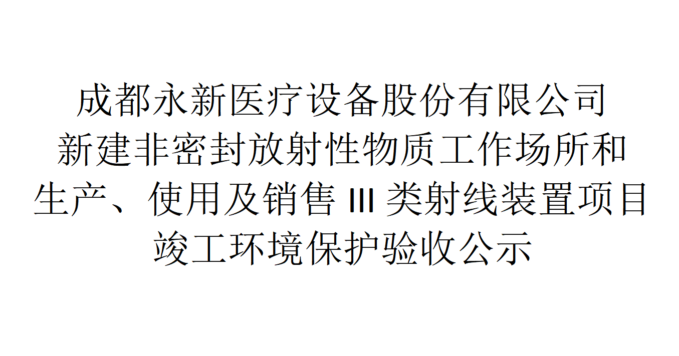 成都永新醫(yī)療設(shè)備股份有限公司新建非密封放射性物質(zhì)工作場所和生產(chǎn)、使用及銷售III類射線裝置項目竣工環(huán)境保護驗收公示